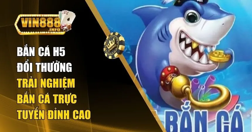 Bắn Cá H5 Đổi Thưởng – Siêu Bắn Cá Cho Người Mới